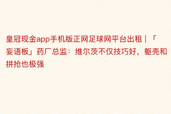 皇冠现金app手机版正网足球网平台出租 | 「妄语板」药厂总监：维尔茨不仅技巧好，躯壳和拼抢也极强