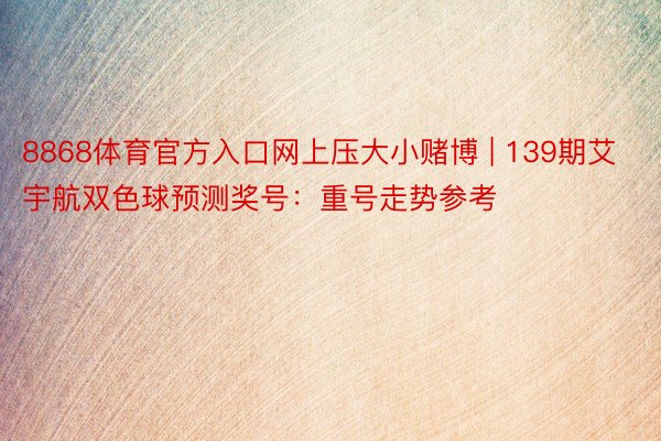 8868体育官方入口网上压大小赌博 | 139期艾宇航双色球预测奖号：重号走势参考