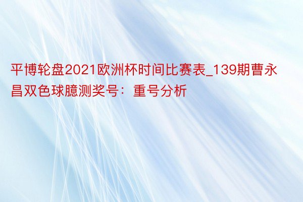 平博轮盘2021欧洲杯时间比赛表_139期曹永昌双色球臆测奖号：重号分析