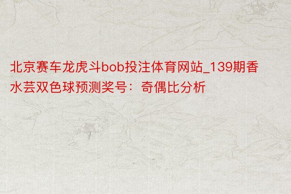 北京赛车龙虎斗bob投注体育网站_139期香水芸双色球预测奖号：奇偶比分析