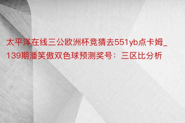 太平洋在线三公欧洲杯竞猜去551yb点卡姆_139期潘笑傲双色球预测奖号：三区比分析