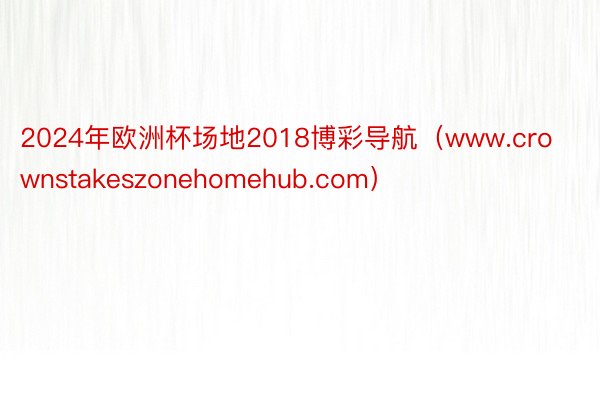 2024年欧洲杯场地2018博彩导航（www.crownstakeszonehomehub.com）