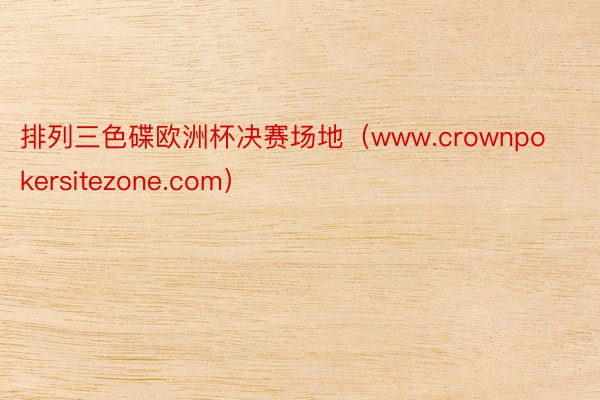 排列三色碟欧洲杯决赛场地（www.crownpokersitezone.com）