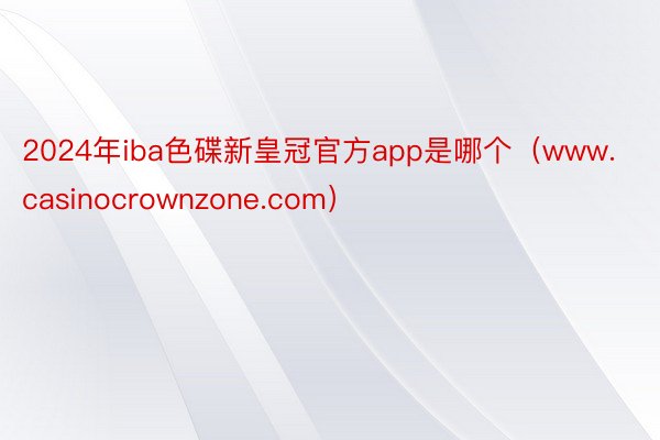 2024年iba色碟新皇冠官方app是哪个（www.casinocrownzone.com）