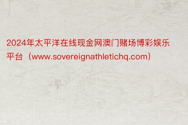 2024年太平洋在线现金网澳门赌场博彩娱乐平台（www.sovereignathletichq.com）