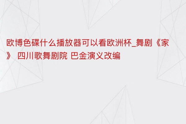 欧博色碟什么播放器可以看欧洲杯_舞剧《家》 四川歌舞剧院 巴金演义改编