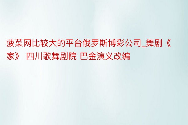 菠菜网比较大的平台俄罗斯博彩公司_舞剧《家》 四川歌舞剧院 巴金演义改编