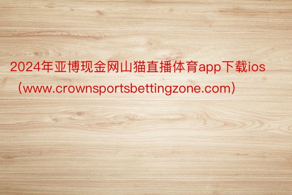 2024年亚博现金网山猫直播体育app下载ios（www.crownsportsbettingzone.com）