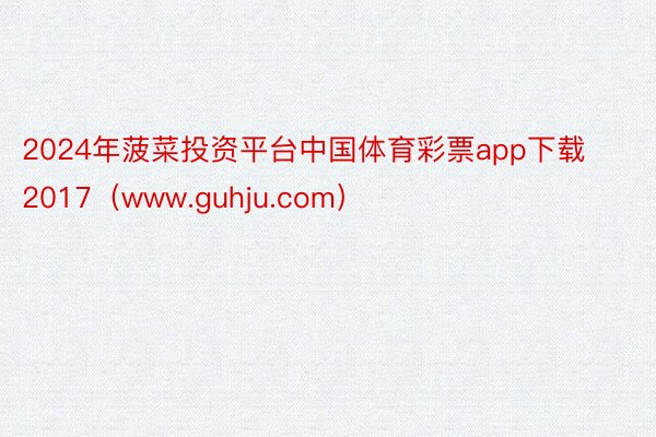 2024年菠菜投资平台中国体育彩票app下载2017（www.guhju.com）