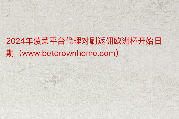 2024年菠菜平台代理对刷返佣欧洲杯开始日期（www.betcrownhome.com）