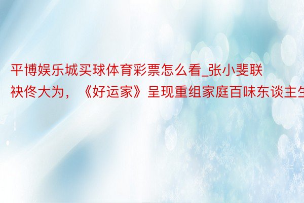 平博娱乐城买球体育彩票怎么看_张小斐联袂佟大为，《好运家》呈现重组家庭百味东谈主生