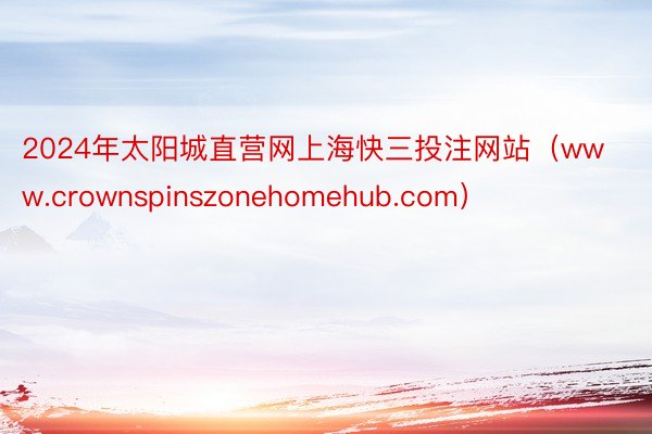 2024年太阳城直营网上海快三投注网站（www.crownspinszonehomehub.com）