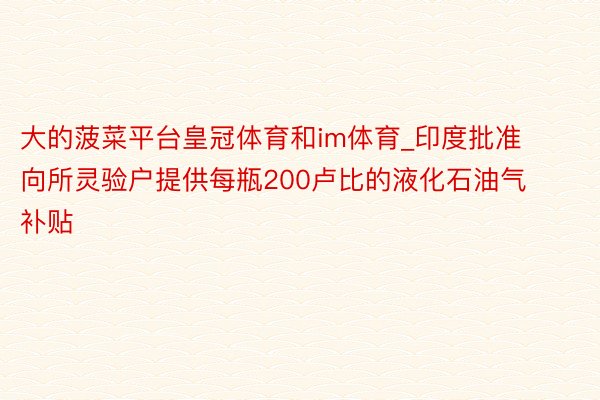 大的菠菜平台皇冠体育和im体育_印度批准向所灵验户提供每瓶200卢比的液化石油气补贴