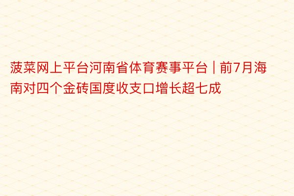 菠菜网上平台河南省体育赛事平台 | 前7月海南对四个金砖国度收支口增长超七成