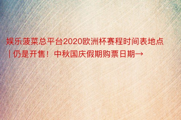 娱乐菠菜总平台2020欧洲杯赛程时间表地点 | 仍是开售！中秋国庆假期购票日期→