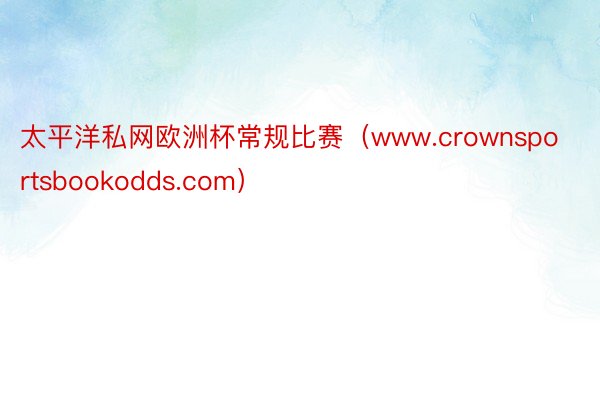 太平洋私网欧洲杯常规比赛（www.crownsportsbookodds.com）