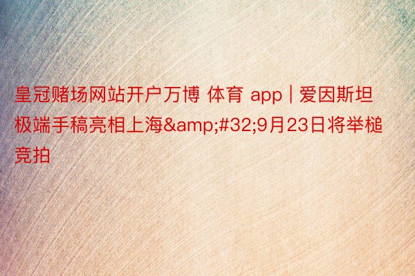 皇冠赌场网站开户万博 体育 app | 爱因斯坦极端手稿亮相上海&#32;9月23日将举槌竞拍