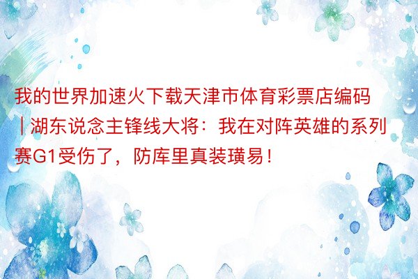 我的世界加速火下载天津市体育彩票店编码 | 湖东说念主锋线大将：我在对阵英雄的系列赛G1受伤了，防库里真装璜易！