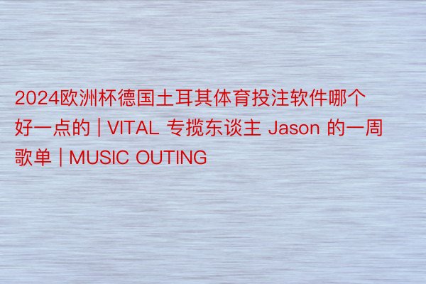 2024欧洲杯德国土耳其体育投注软件哪个好一点的 | VITAL 专揽东谈主 Jason 的一周歌单 | MUSIC OUTING