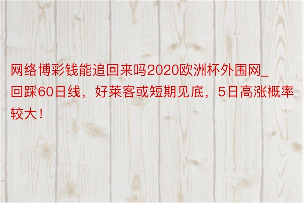 网络博彩钱能追回来吗2020欧洲杯外围网_回踩60日线，好莱客或短期见底，5日高涨概率较大！