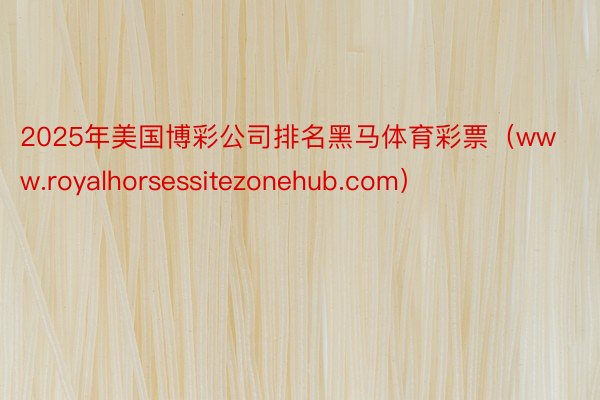 2025年美国博彩公司排名黑马体育彩票（www.royalhorsessitezonehub.com）