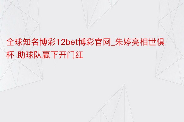 全球知名博彩12bet博彩官网_朱婷亮相世俱杯 助球队赢下开门红