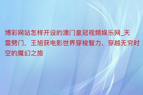 博彩网站怎样开设的澳门皇冠视频娱乐网_天雷劈门，王旭获电影世界穿梭智力，穿越无穷时空的魔幻之旅