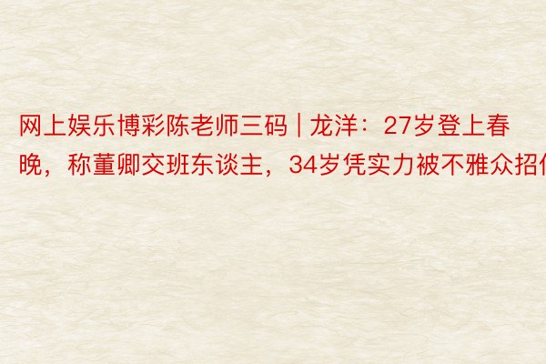 网上娱乐博彩陈老师三码 | 龙洋：27岁登上春晚，称董卿交班东谈主，34岁凭实力被不雅众招供