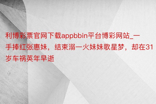 利博彩票官网下载appbbin平台博彩网站_一手捧红张惠妹，结束溺一火妹妹歌星梦，却在31岁车祸英年早逝