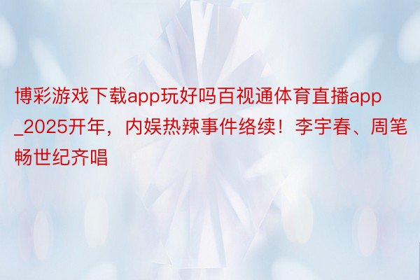 博彩游戏下载app玩好吗百视通体育直播app_2025开年，内娱热辣事件络续！李宇春、周笔畅世纪齐唱