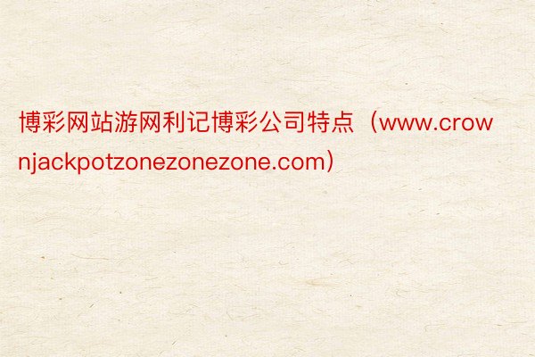 博彩网站游网利记博彩公司特点（www.crownjackpotzonezonezone.com）