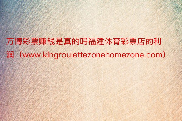 万博彩票赚钱是真的吗福建体育彩票店的利润（www.kingroulettezonehomezone.com）