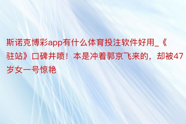 斯诺克博彩app有什么体育投注软件好用_《驻站》口碑井喷！本是冲着郭京飞来的，却被47岁女一号惊艳