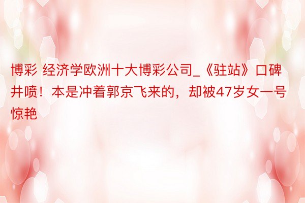 博彩 经济学欧洲十大博彩公司_《驻站》口碑井喷！本是冲着郭京飞来的，却被47岁女一号惊艳