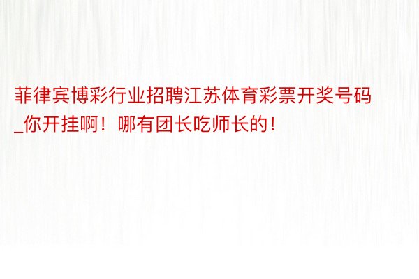 菲律宾博彩行业招聘江苏体育彩票开奖号码_你开挂啊！哪有团长吃师长的！