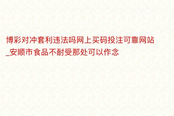 博彩对冲套利违法吗网上买码投注可靠网站_安顺市食品不耐受那处可以作念