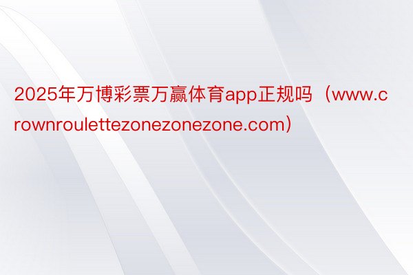 2025年万博彩票万赢体育app正规吗（www.crownroulettezonezonezone.com）