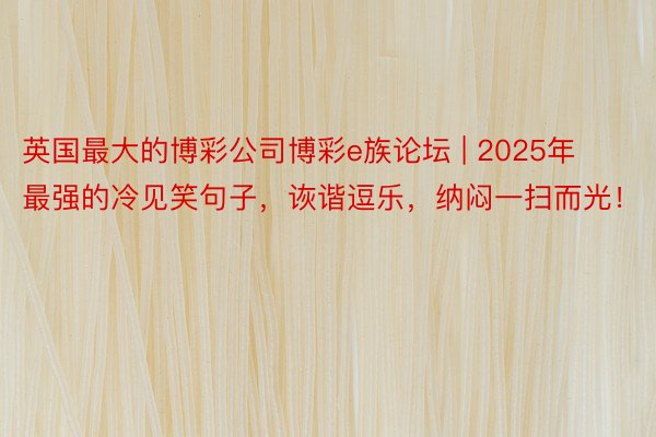 英国最大的博彩公司博彩e族论坛 | 2025年最强的冷见笑句子，诙谐逗乐，纳闷一扫而光！