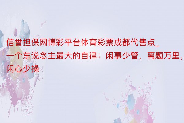 信誉担保网博彩平台体育彩票成都代售点_一个东说念主最大的自律：闲事少管，离题万里，闲心少操