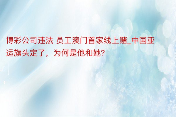 博彩公司违法 员工澳门首家线上赌_中国亚运旗头定了，为何是他和她？