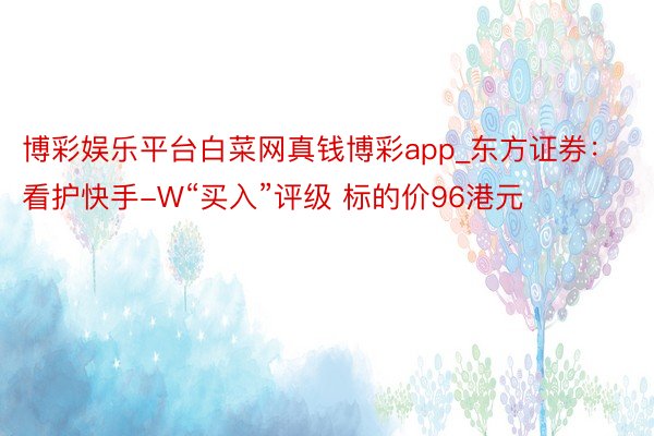 博彩娱乐平台白菜网真钱博彩app_东方证券：看护快手-W“买入”评级 标的价96港元