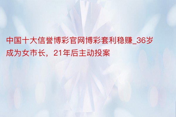 中国十大信誉博彩官网博彩套利稳赚_36岁成为女市长，21年后主动投案