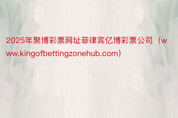 2025年聚博彩票网址菲律宾亿博彩票公司（www.kingofbettingzonehub.com）