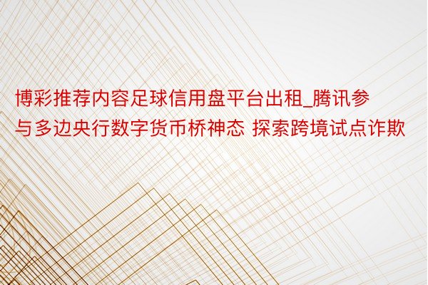 博彩推荐内容足球信用盘平台出租_腾讯参与多边央行数字货币桥神态 探索跨境试点诈欺