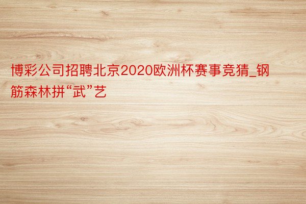 博彩公司招聘北京2020欧洲杯赛事竞猜_钢筋森林拼“武”艺