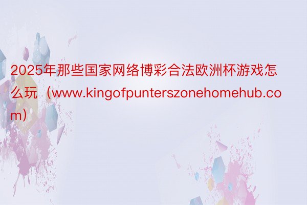 2025年那些国家网络博彩合法欧洲杯游戏怎么玩（www.kingofpunterszonehomehub.com）