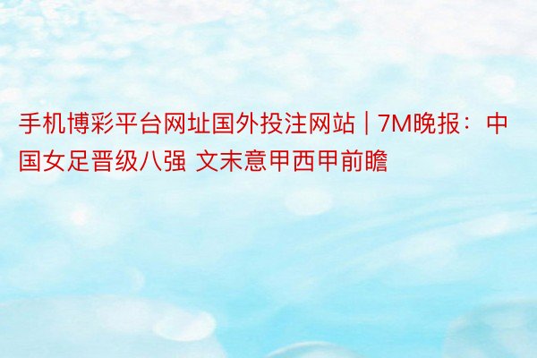手机博彩平台网址国外投注网站 | 7M晚报:中国女足晋级八强 文末意甲西甲前瞻