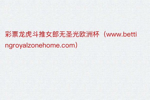 彩票龙虎斗推女郎无圣光欧洲杯(www.bettingroyalzonehome.com)