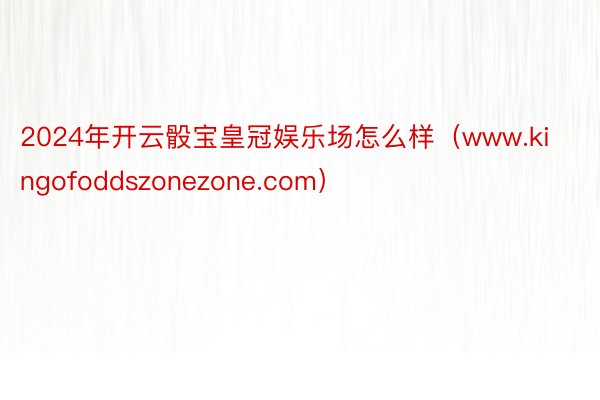 2024年开云骰宝皇冠娱乐场怎么样(www.kingofoddszonezone.com)